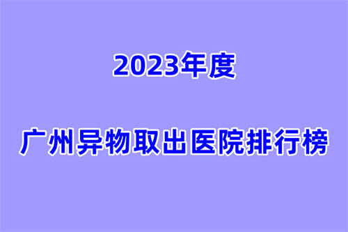 2023年度广州异物取出医院排行榜